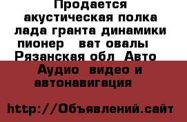 Продается акустическая полка лада гранта динамики пионер250ват овалы. - Рязанская обл. Авто » Аудио, видео и автонавигация   